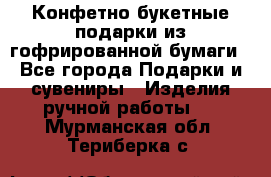 Конфетно-букетные подарки из гофрированной бумаги - Все города Подарки и сувениры » Изделия ручной работы   . Мурманская обл.,Териберка с.